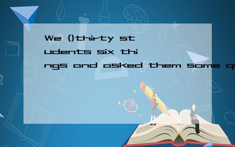 We ()thirty students six things and asked them some questions.A visited B showed C gave D saw