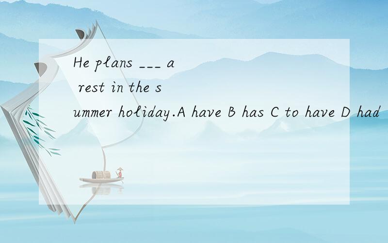 He plans ___ a rest in the summer holiday.A have B has C to have D had