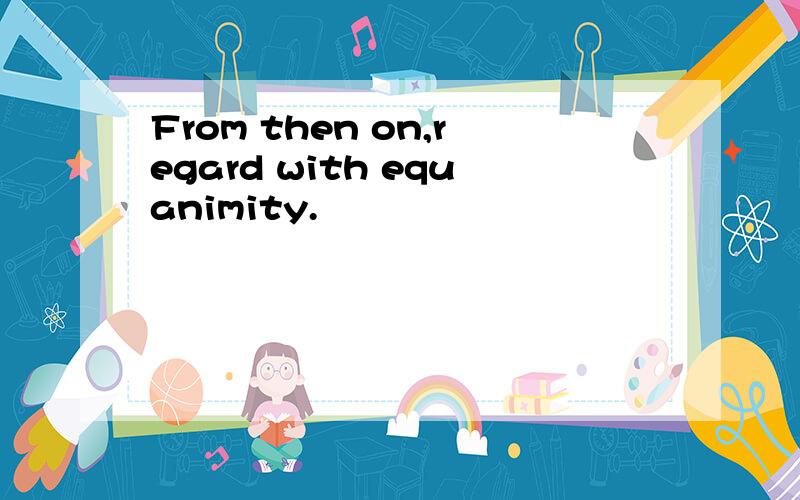 From then on,regard with equanimity.