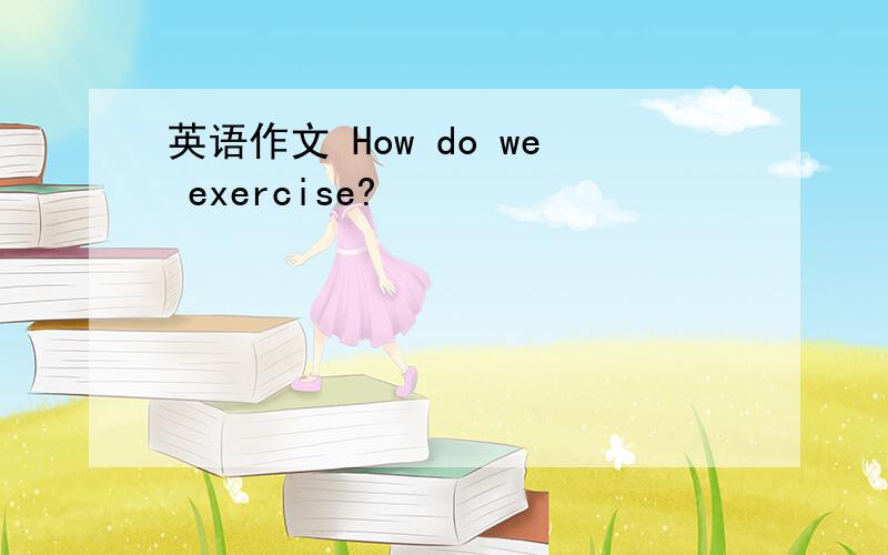 英语作文 How do we exercise?