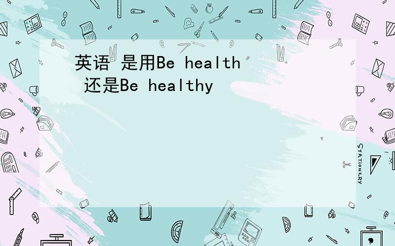 英语 是用Be health 还是Be healthy