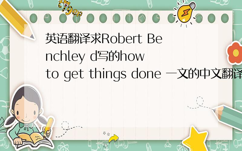 英语翻译求Robert Benchley d写的how to get things done 一文的中文翻译?