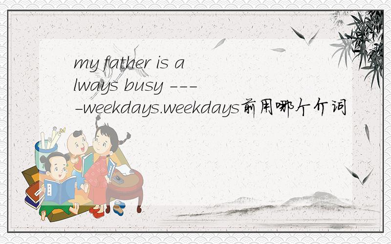 my father is always busy ----weekdays.weekdays前用哪个介词