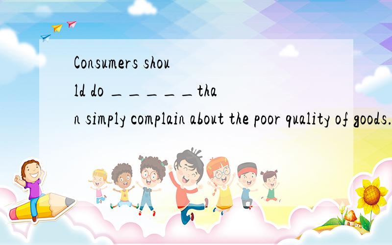 Consumers should do _____than simply complain about the poor quality of goods.A B C Dmuch less some more far more far less请最好也给翻译一下！