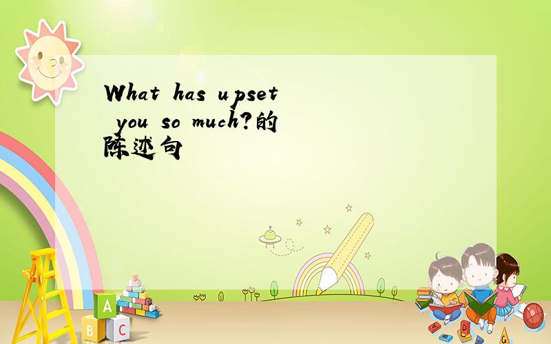 What has upset you so much?的陈述句