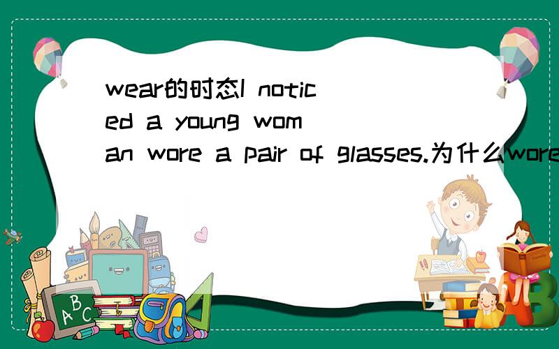 wear的时态I noticed a young woman wore a pair of glasses.为什么wore要改成wearing