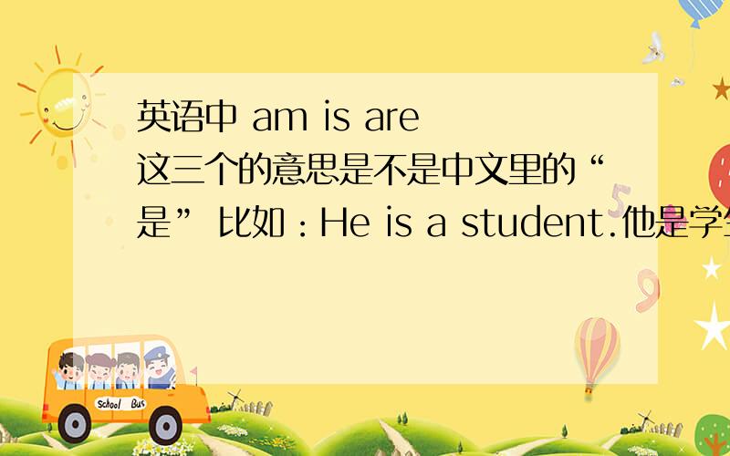 英语中 am is are 这三个的意思是不是中文里的“是” 比如：He is a student.他是学生you are a teacher.你是老师.英语基础没打好.