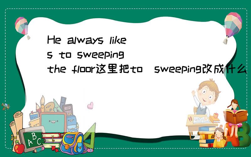 He always likes to sweeping the floor这里把to  sweeping改成什么