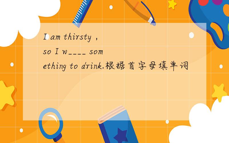 I am thirsty ,so I w____ something to drink.根据首字母填单词