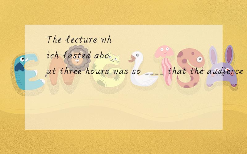 The lecture which lasted about three hours was so ____ that the audience couldn’t help yawning.A.clumsy B.bored C.tired D.tedious 请附带原因
