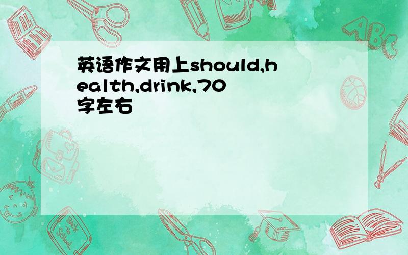 英语作文用上should,health,drink,70字左右