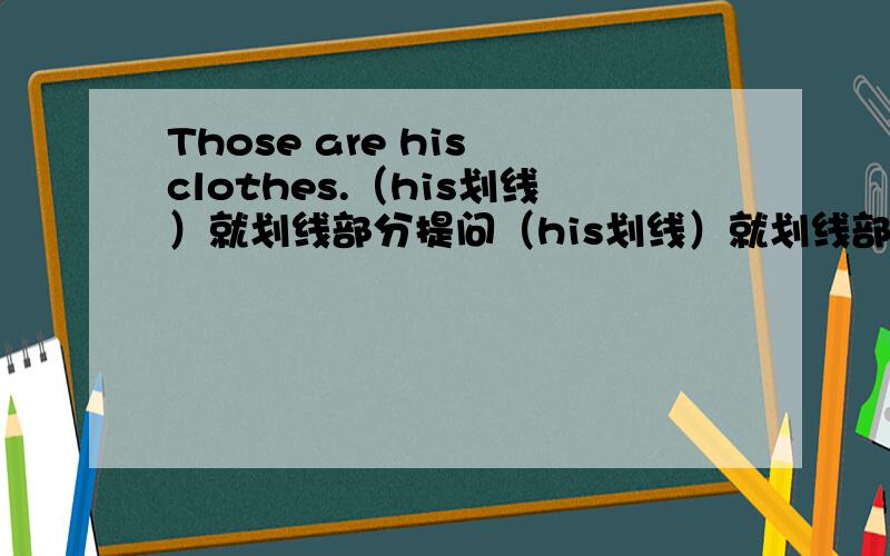 Those are his clothes.（his划线）就划线部分提问（his划线）就划线部分提问变成句型：_____ _____ are those 在横线上补上两个单词.