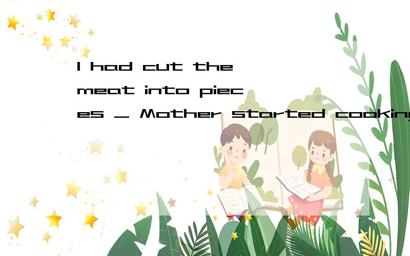I had cut the meat into pieces _ Mother started cookingA. when B. as soon as C. after D. while