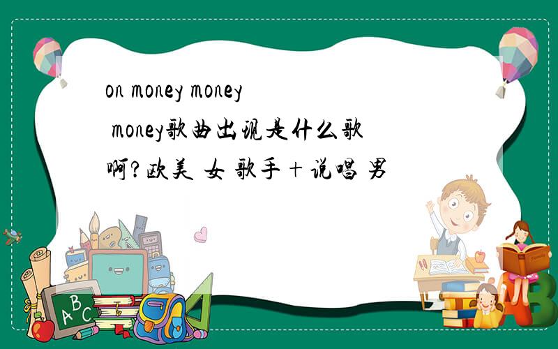 on money money money歌曲出现是什么歌啊?欧美 女 歌手+说唱 男