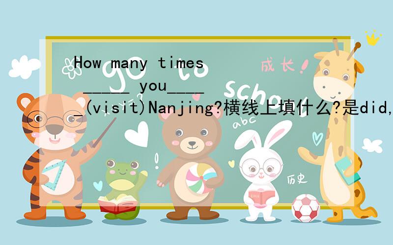 How many times _____ you_____(visit)Nanjing?横线上填什么?是did,visit还是have,visited?