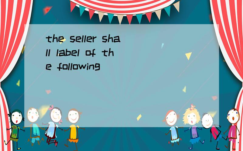 the seller shall label of the following