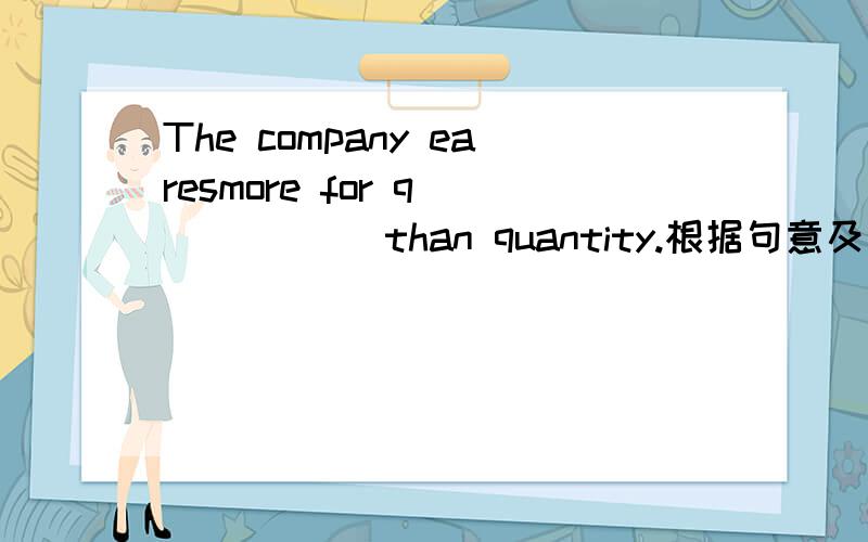 The company earesmore for q______ than quantity.根据句意及首字母提示补全单词.