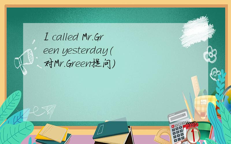 I called Mr.Green yesterday(对Mr.Green提问)