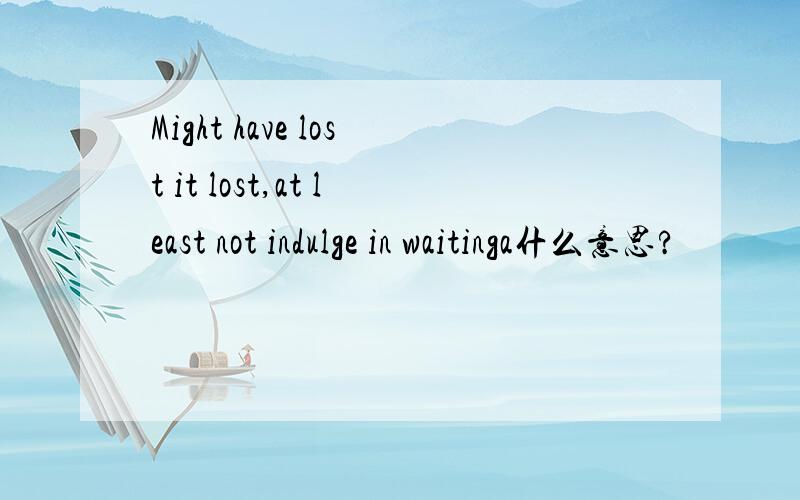 Might have lost it lost,at least not indulge in waitinga什么意思?