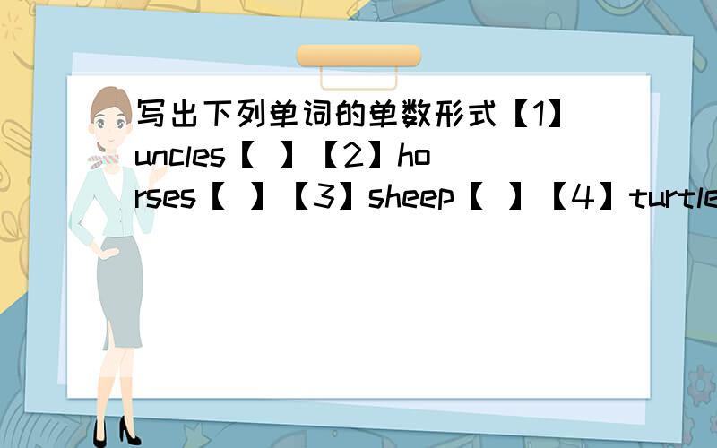 写出下列单词的单数形式【1】uncles【 】【2】horses【 】【3】sheep【 】【4】turtles【 】【5】shoes【 】 【6】children【 】【7】eyes【 】【8】faces【 】 【9】noses【 】【10】geese【 】【11】toes【