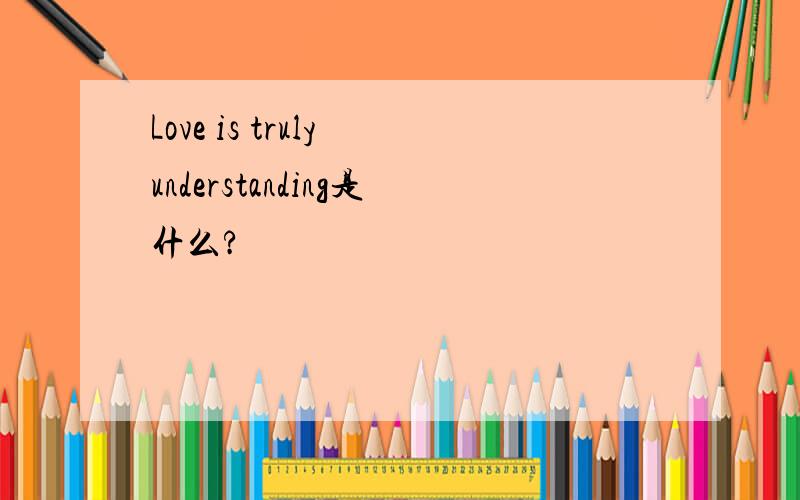 Love is truly understanding是什么?
