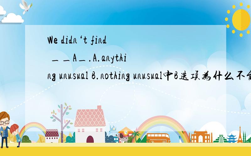 We didn‘t find __A_.A.anything unusual B.nothing unusual中B选项为什么不能选?有分!