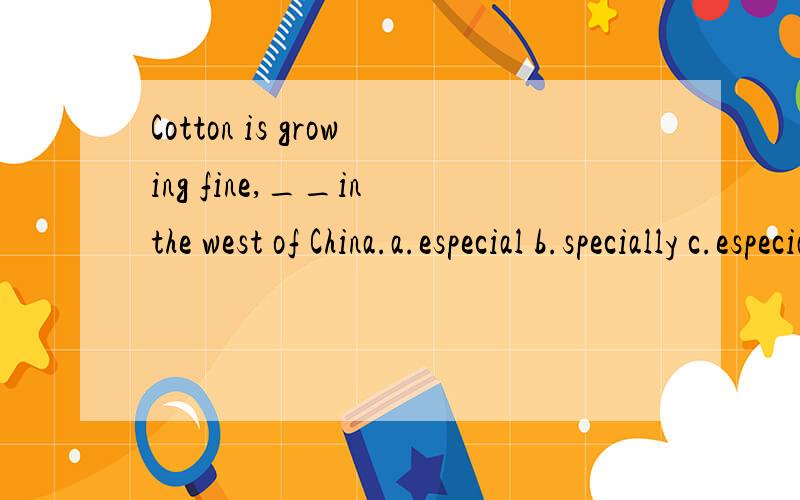 Cotton is growing fine,__in the west of China.a.especial b.specially c.especially d.special