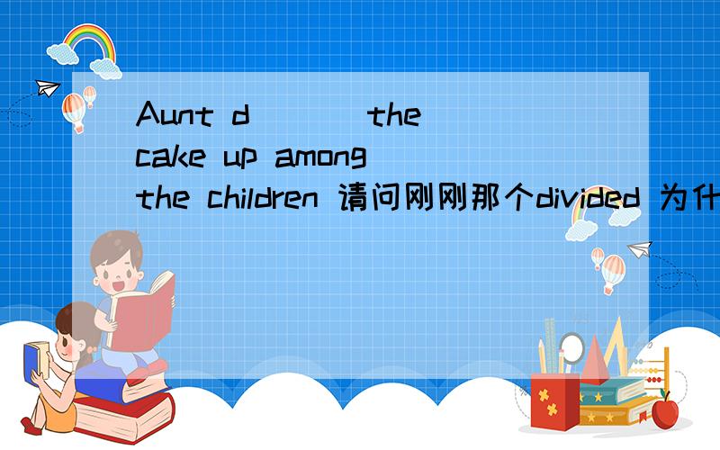Aunt d___ the cake up among the children 请问刚刚那个divided 为什么要加ed呢-w-