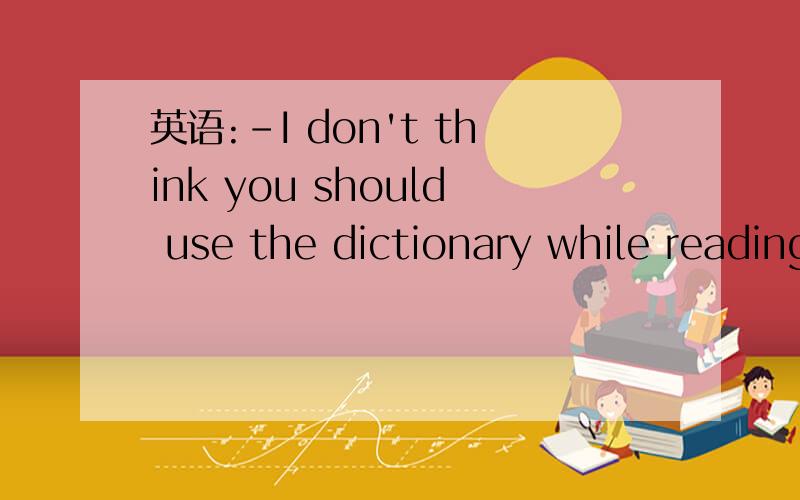 英语:-I don't think you should use the dictionary while reading .-_____,but I can't do without itA.No,I shouldn't B.Yes,I should为什么?再解释一下回答的中文意思.