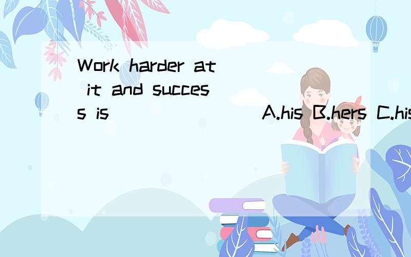 Work harder at it and success is _______ A.his B.hers C.his D.he 选什么?理由.Work harder at it and success is _______ A.his B.hers C.he 选什么？理由。
