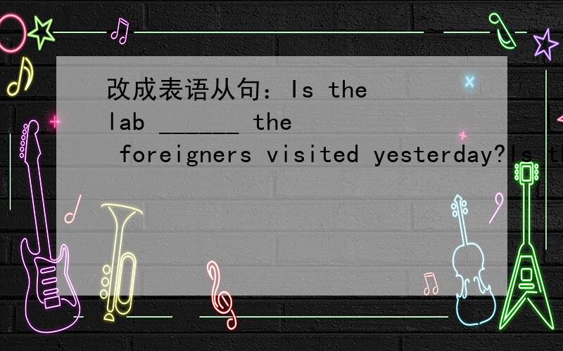 改成表语从句：Is the lab ______ the foreigners visited yesterday?Is the lab ______ the foreigners visited yesterday?A.that B.where C.in which D.the one这道题我知道选d,是个定语从句.我想问的是怎么才能改成表语从句?改