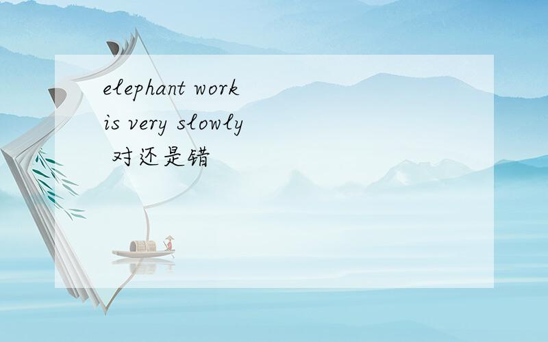 elephant work is very slowly 对还是错