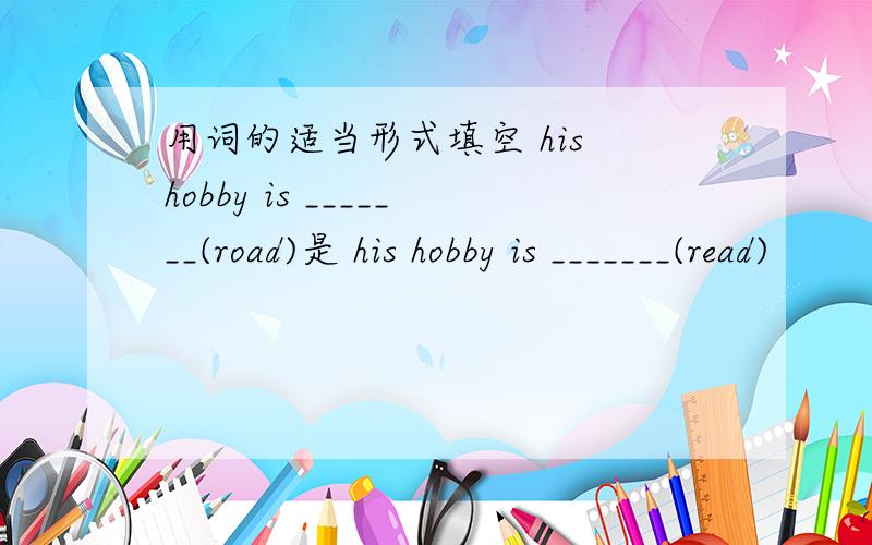 用词的适当形式填空 his hobby is _______(road)是 his hobby is _______(read)