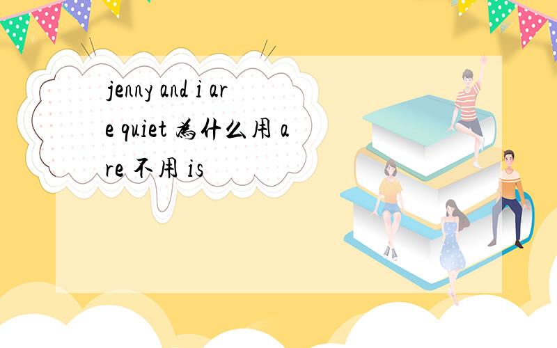 jenny and i are quiet 为什么用 are 不用 is