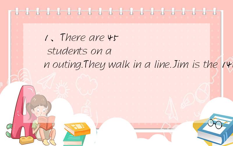1、There are 45 students on an outing.They walk in a line.Jim is the 14th forward.Peter is in the 8th backward.How many students are there between Jim and Peter?2、A car travels 28 miles in 30 minuters.How many miles per hour does it travel?