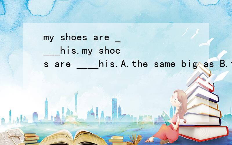my shoes are ____his.my shoes are ____his.A.the same big as B.the same colour like C.same as D.the same size as