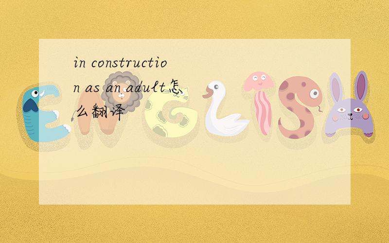 in construction as an adult怎么翻译