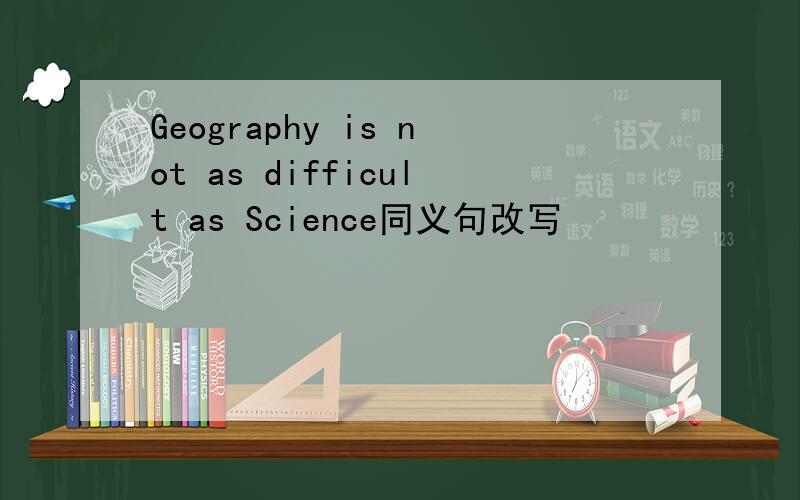 Geography is not as difficult as Science同义句改写
