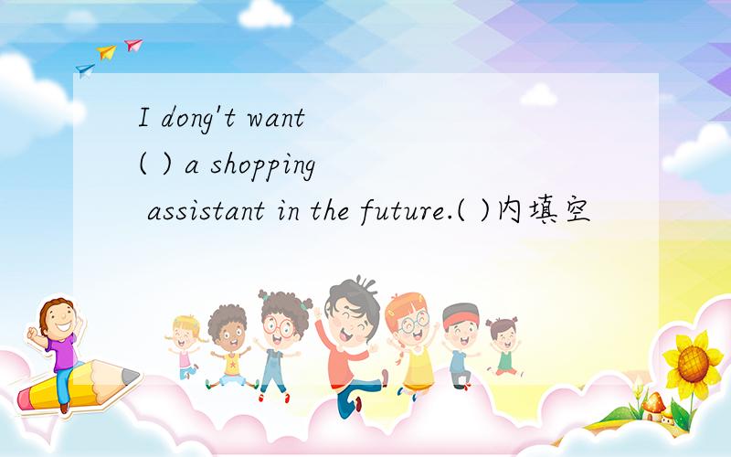 I dong't want ( ) a shopping assistant in the future.( )内填空