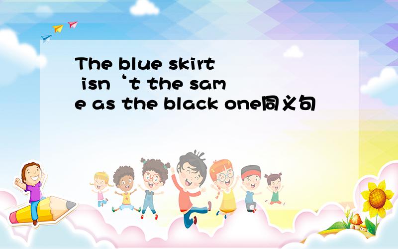 The blue skirt isn‘t the same as the black one同义句
