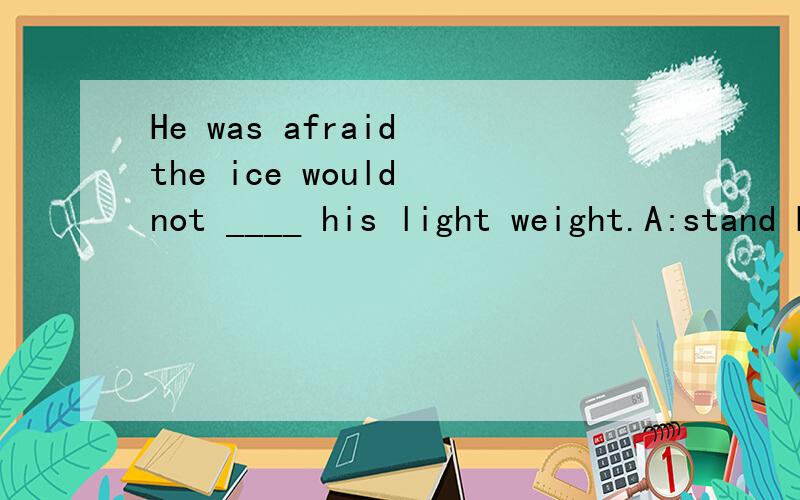He was afraid the ice would not ____ his light weight.A:stand B:keep C:bear D:hold