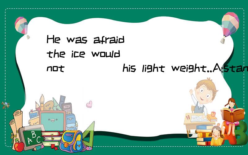 He was afraid the ice would not ____ his light weight..A:stand    B:keep    C:bear    D:hold