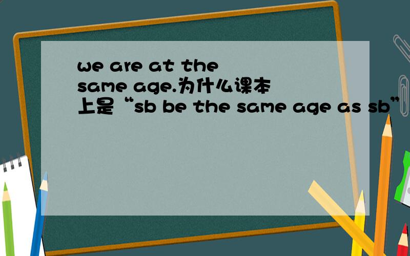 we are at the same age.为什么课本上是“sb be the same age as sb”,age不是名词吗?