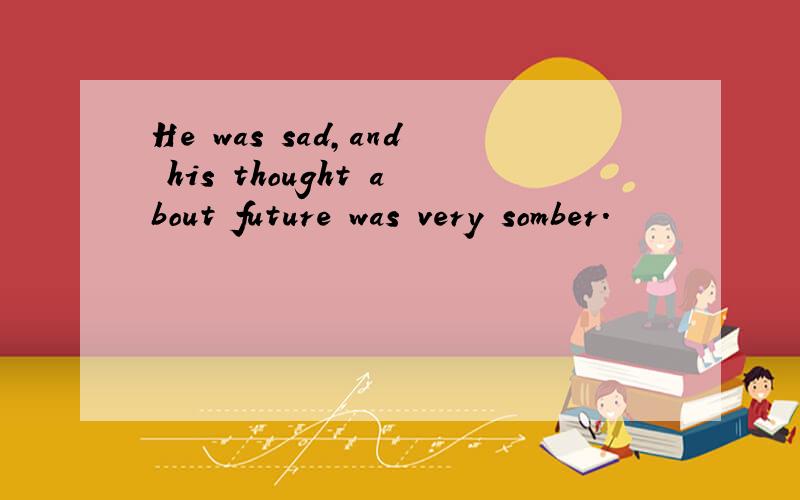 He was sad,and his thought about future was very somber.