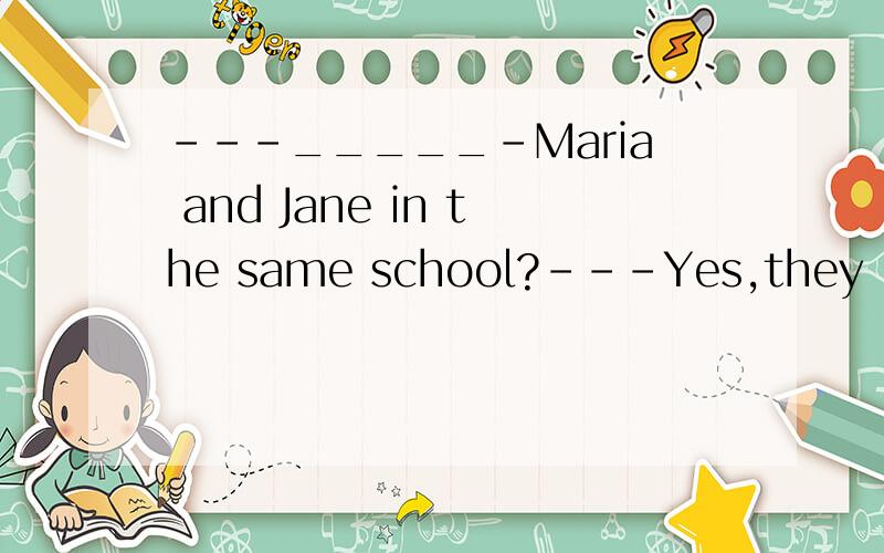 ---_____-Maria and Jane in the same school?---Yes,they _____.（在空白处补上相应的单词）