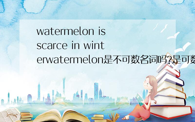 watermelon is scarce in winterwatermelon是不可数名词吗?是可数名词。为什么这里用单数？
