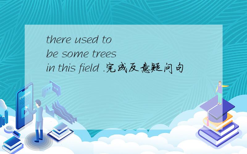 there used to be some trees in this field .完成反意疑问句