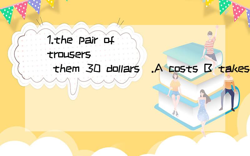 1.the pair of trousers _____ them 30 dollars​.A costs B takes C costed Dtook2.Daniel gets letters from his friends 同义句Daniel often ____ _____ his friends