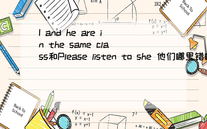 I and he are in the same class和Please listen to she 他们哪里错啦