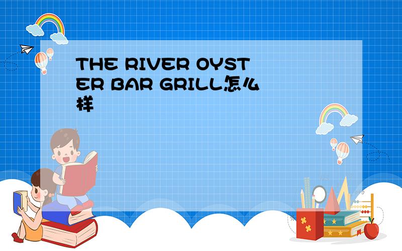 THE RIVER OYSTER BAR GRILL怎么样